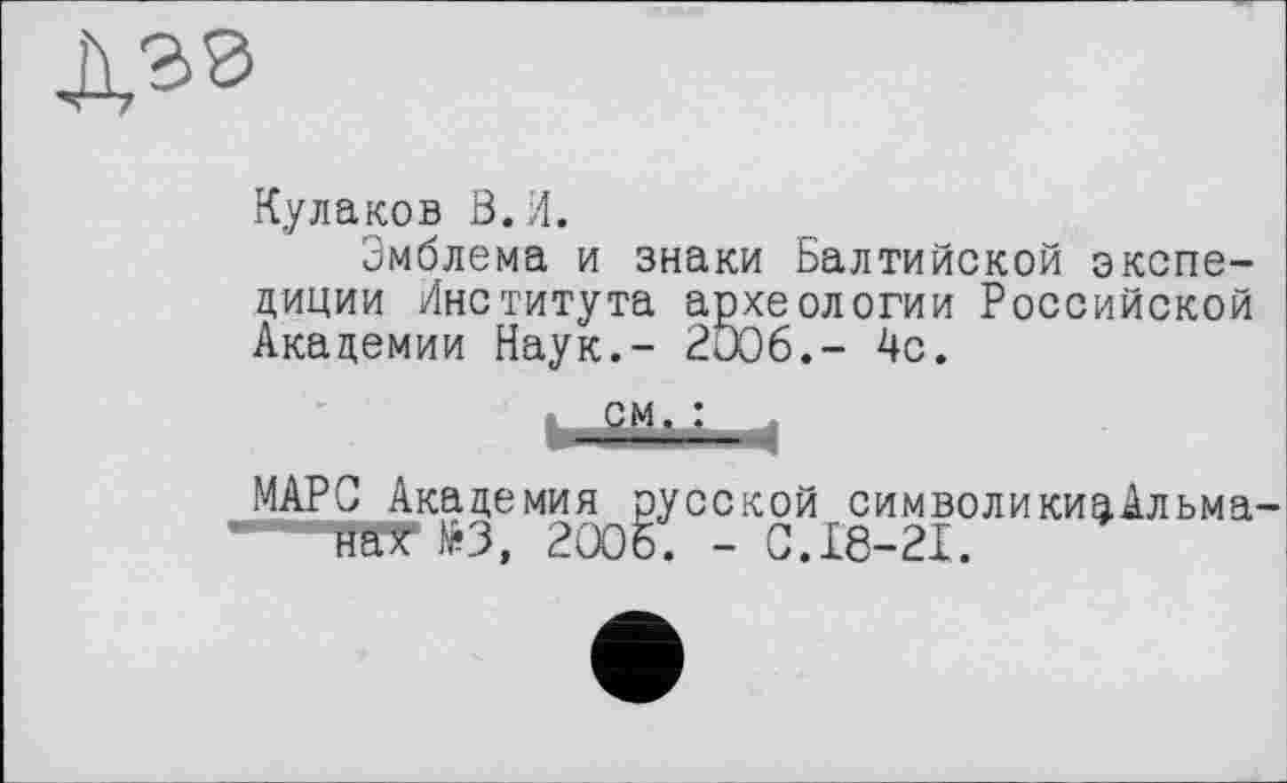 ﻿Д30
Кулаков В. И.
Эмблема и знаки Балтийской экспедиции Института археологии Российской Академии Наук.- 2006.- 4с.
і
МАРС Академия русской символикиаАльма ----гаТЮ, 2006. - С.18-21.